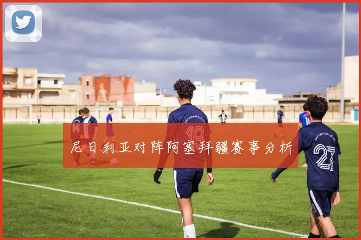 尼日利亚对阵阿塞拜疆赛事分析