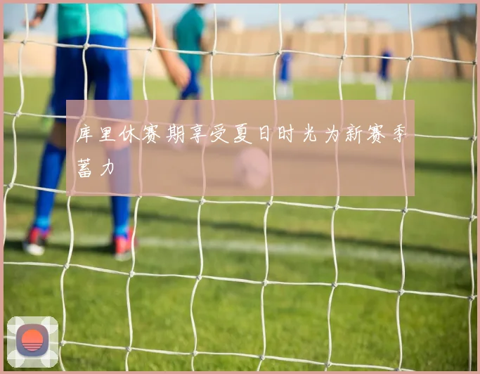 库里休赛期享受夏日时光为新赛季蓄力