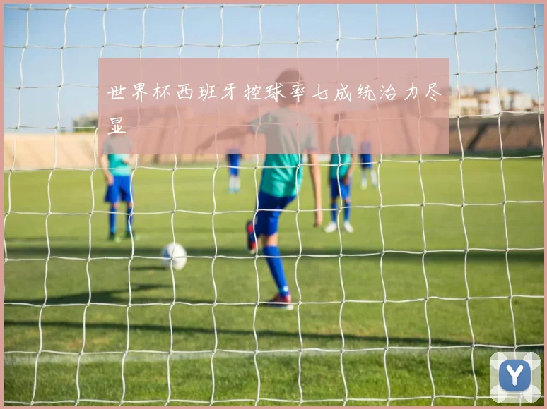 世界杯西班牙控球率七成统治力尽显