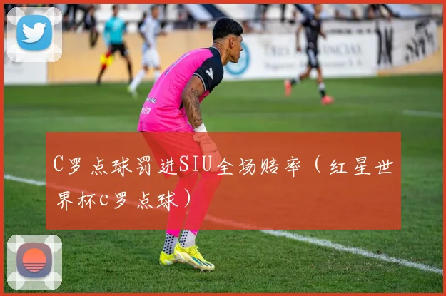 C罗点球罚进SIU全场赔率（红星世界杯c罗点球）
